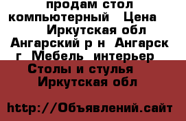 продам стол компьютерный › Цена ­ 500 - Иркутская обл., Ангарский р-н, Ангарск г. Мебель, интерьер » Столы и стулья   . Иркутская обл.